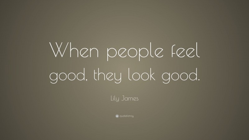 Lily James Quote: “When people feel good, they look good.”