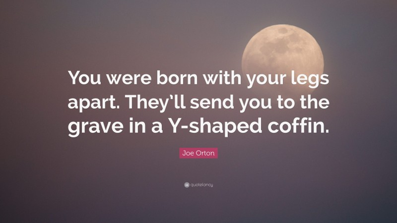 Joe Orton Quote: “You were born with your legs apart. They’ll send you to the grave in a Y-shaped coffin.”