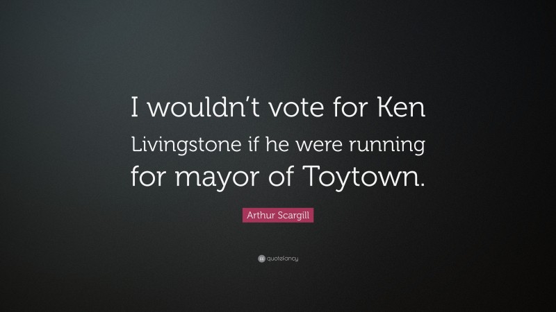 Arthur Scargill Quote: “I wouldn’t vote for Ken Livingstone if he were running for mayor of Toytown.”
