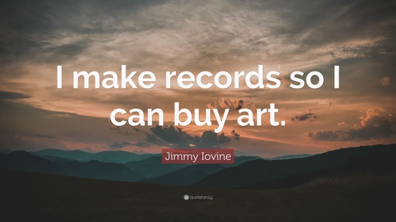 Jimmy Iovine Quote: “I make records so I can buy art.”