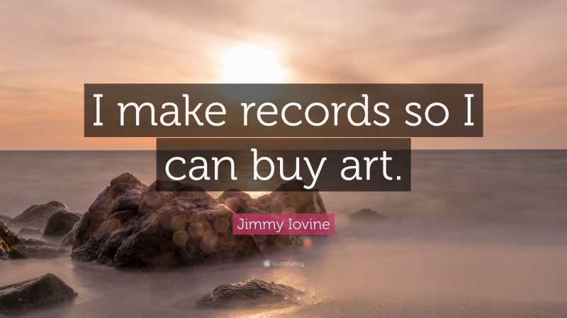Jimmy Iovine Quote: “I make records so I can buy art.”
