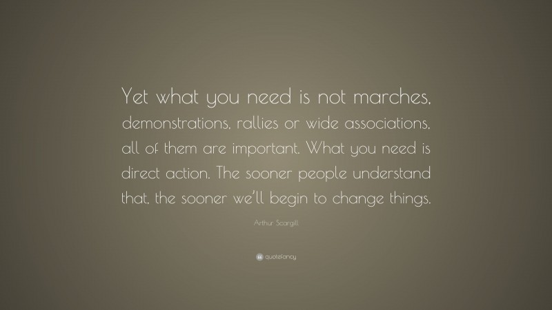 Arthur Scargill Quote: “Yet what you need is not marches, demonstrations, rallies or wide associations, all of them are important. What you need is direct action. The sooner people understand that, the sooner we’ll begin to change things.”