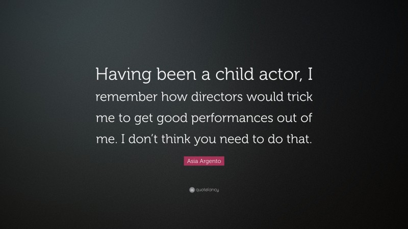 Asia Argento Quote: “Having been a child actor, I remember how directors would trick me to get good performances out of me. I don’t think you need to do that.”