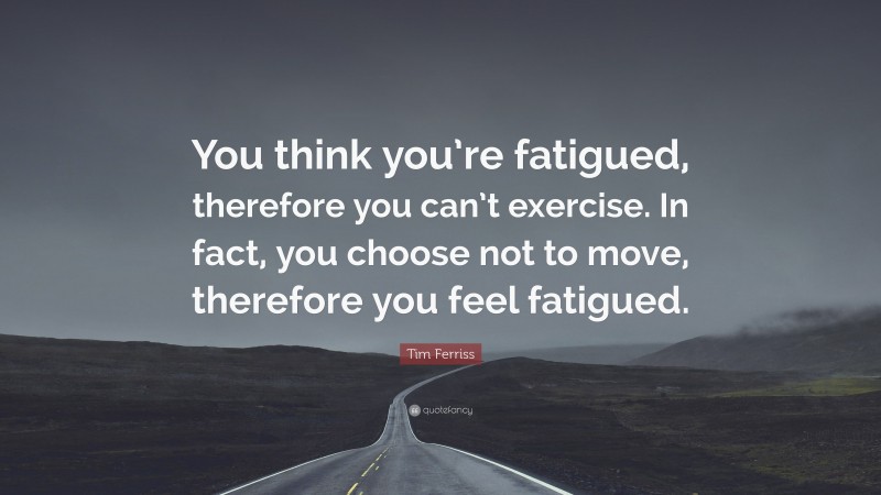 Tim Ferriss Quote: “You think you’re fatigued, therefore you can’t exercise. In fact, you choose not to move, therefore you feel fatigued.”