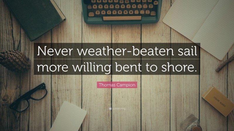 Thomas Campion Quote: “Never weather-beaten sail more willing bent to shore.”