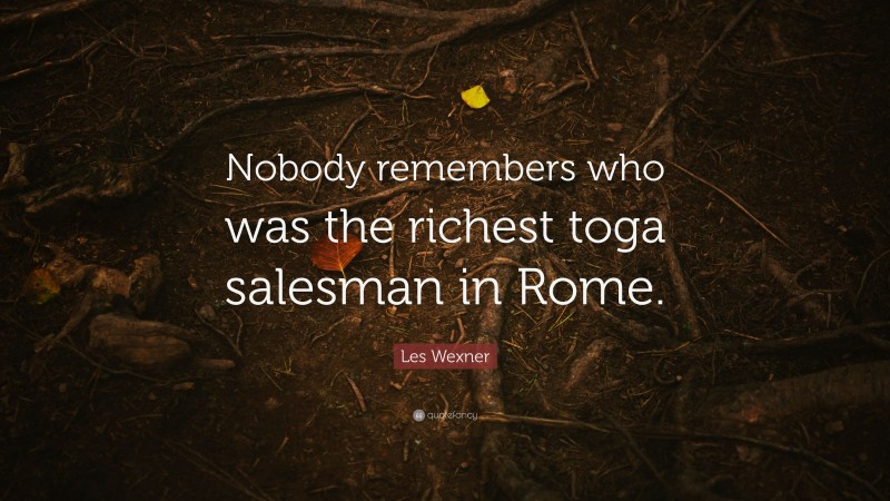 Les Wexner Quote: “Nobody remembers who was the richest toga salesman in Rome.”