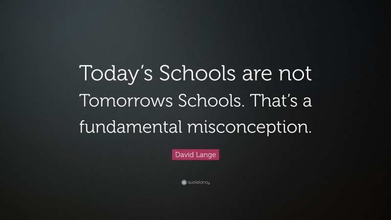 David Lange Quote: “Today’s Schools are not Tomorrows Schools. That’s a fundamental misconception.”