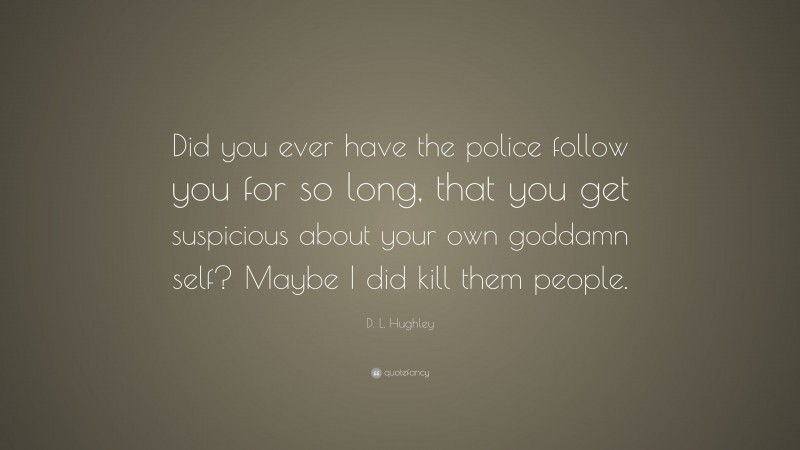 D. L. Hughley Quote: “Did you ever have the police follow you for so long, that you get suspicious about your own goddamn self? Maybe I did kill them people.”