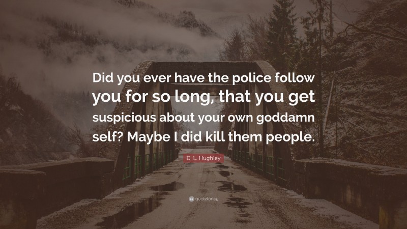 D. L. Hughley Quote: “Did you ever have the police follow you for so long, that you get suspicious about your own goddamn self? Maybe I did kill them people.”