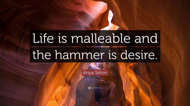 Anya Seton Quote: “Life is malleable and the hammer is desire.”
