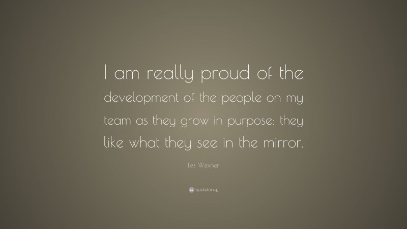 Les Wexner Quote: “I am really proud of the development of the people on my team as they grow in purpose; they like what they see in the mirror.”