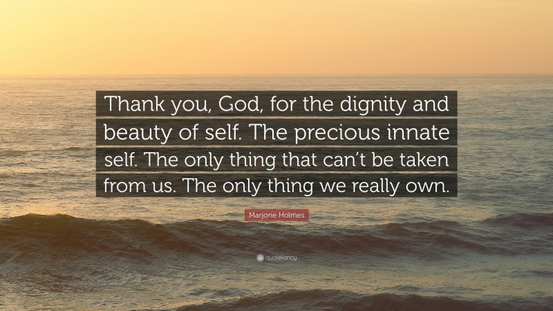 Marjorie Holmes Quote: “Thank you, God, for the dignity and beauty of self. The precious innate self. The only thing that can’t be taken from us. The only thing we really own.”