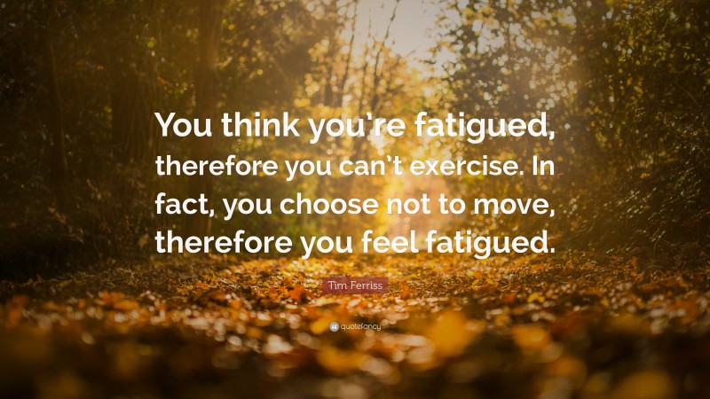 Tim Ferriss Quote: “You think you’re fatigued, therefore you can’t exercise. In fact, you choose not to move, therefore you feel fatigued.”