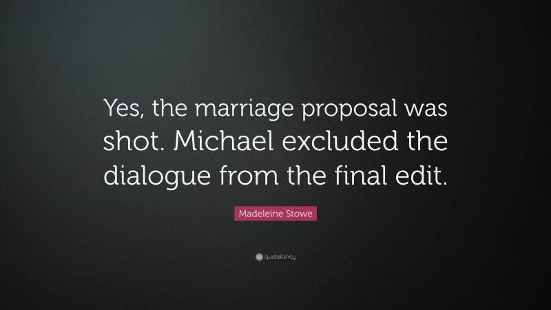 Madeleine Stowe Quote: “Yes, the marriage proposal was shot. Michael excluded the dialogue from the final edit.”