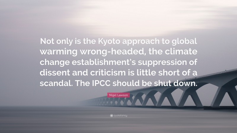 Nigel Lawson Quote: “Not only is the Kyoto approach to global warming wrong-headed, the climate change establishment’s suppression of dissent and criticism is little short of a scandal. The IPCC should be shut down.”