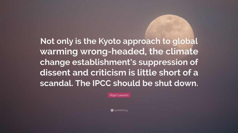 Nigel Lawson Quote: “Not only is the Kyoto approach to global warming wrong-headed, the climate change establishment’s suppression of dissent and criticism is little short of a scandal. The IPCC should be shut down.”