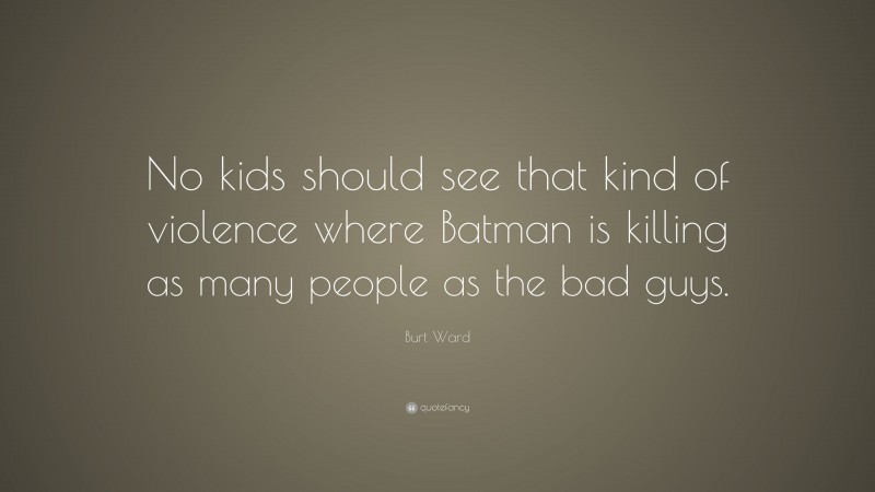 Burt Ward Quote: “No kids should see that kind of violence where Batman is killing as many people as the bad guys.”