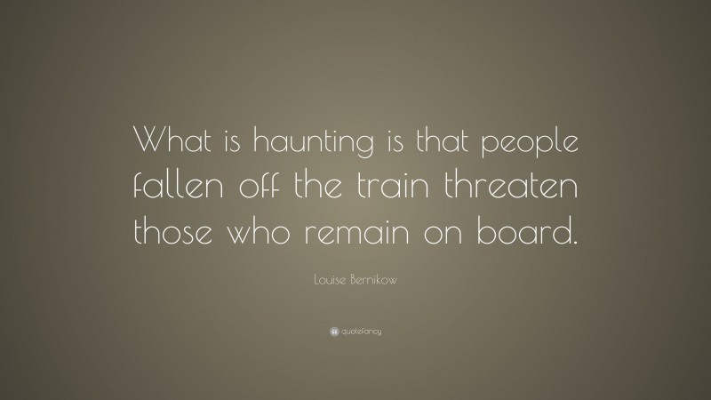 Louise Bernikow Quote: “What is haunting is that people fallen off the train threaten those who remain on board.”