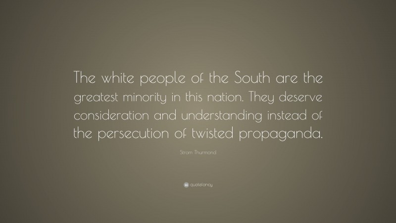 Strom Thurmond Quote: “The white people of the South are the greatest minority in this nation. They deserve consideration and understanding instead of the persecution of twisted propaganda.”