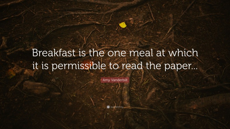 Amy Vanderbilt Quote: “Breakfast is the one meal at which it is permissible to read the paper...”
