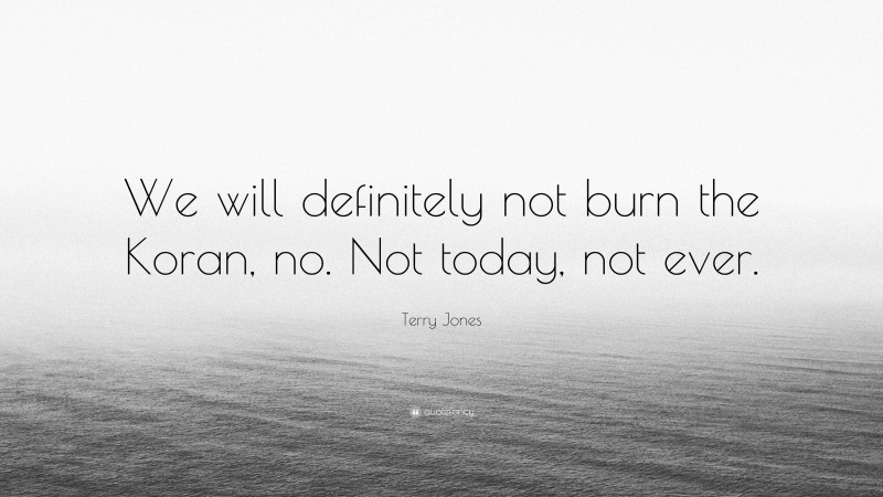 Terry Jones Quote: “We will definitely not burn the Koran, no. Not today, not ever.”
