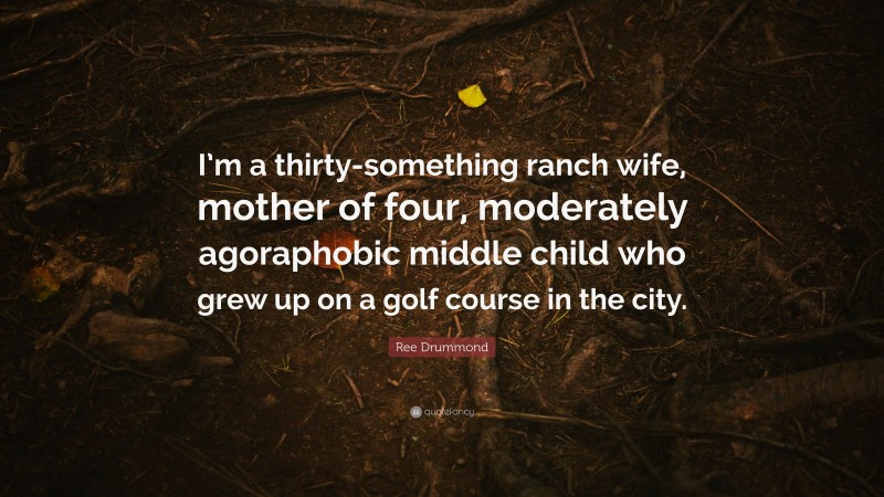 Ree Drummond Quote: “I’m a thirty-something ranch wife, mother of four, moderately agoraphobic middle child who grew up on a golf course in the city.”