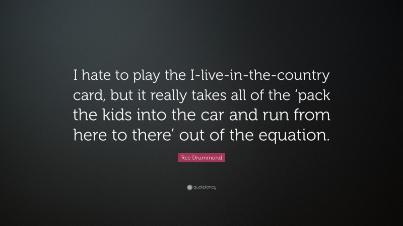 Ree Drummond Quote: “I hate to play the I-live-in-the-country card, but it really takes all of the ‘pack the kids into the car and run from here to there’ out of the equation.”