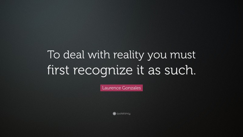 Laurence Gonzales Quote: “To deal with reality you must first recognize it as such.”