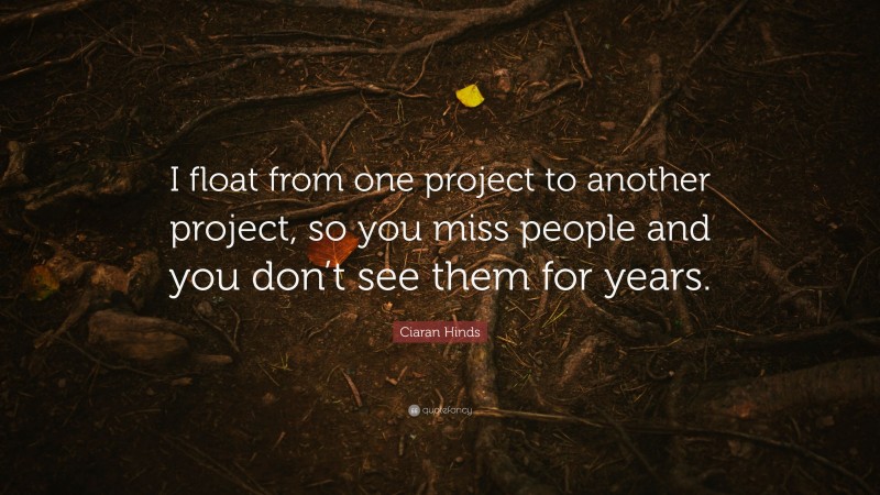 Ciaran Hinds Quote: “I float from one project to another project, so you miss people and you don’t see them for years.”