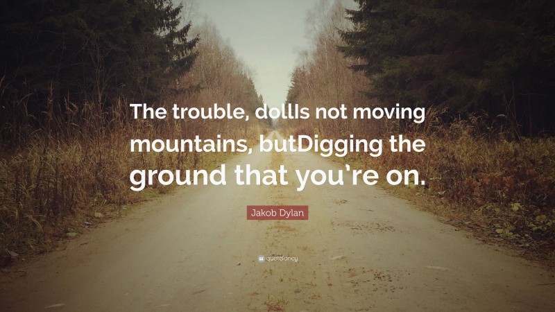 Jakob Dylan Quote: “The trouble, dollIs not moving mountains, butDigging the ground that you’re on.”