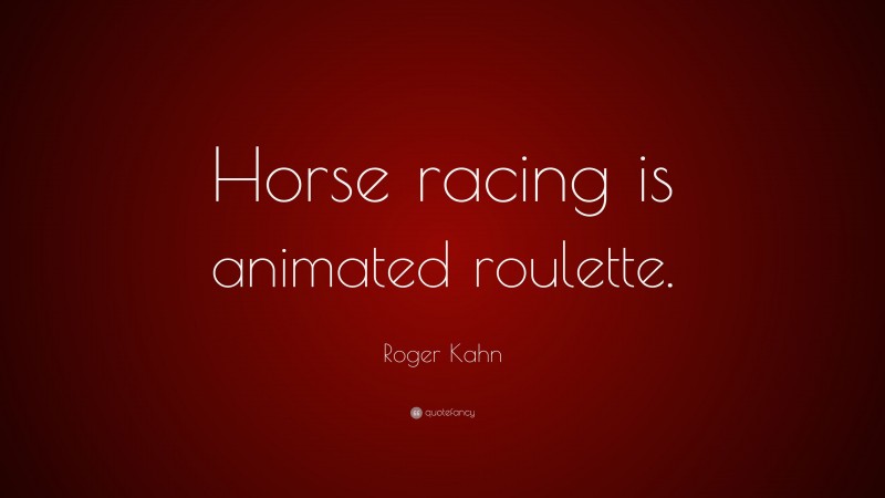 Roger Kahn Quote: “Horse racing is animated roulette.”