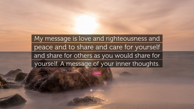 Sizzla Quote: “My message is love and righteousness and peace and to share and care for yourself and share for others as you would share for yourself. A message of your inner thoughts.”