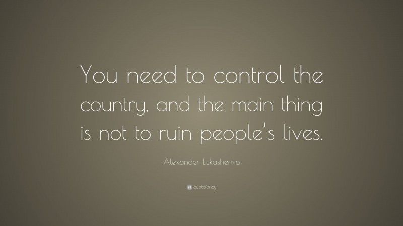 Alexander Lukashenko Quote: “You need to control the country, and the main thing is not to ruin people’s lives.”
