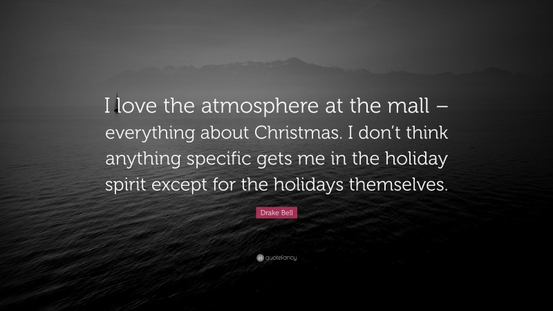 Drake Bell Quote: “I love the atmosphere at the mall – everything about Christmas. I don’t think anything specific gets me in the holiday spirit except for the holidays themselves.”