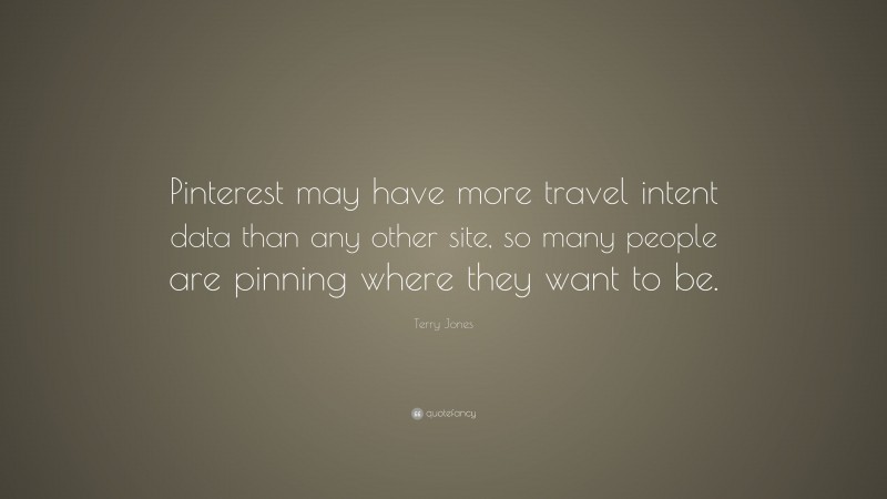 Terry Jones Quote: “Pinterest may have more travel intent data than any other site, so many people are pinning where they want to be.”