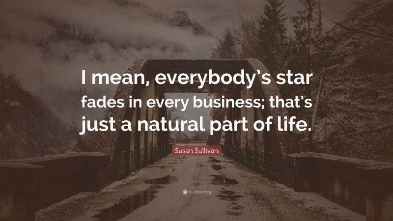 Susan Sullivan Quote: “I mean, everybody’s star fades in every business; that’s just a natural part of life.”