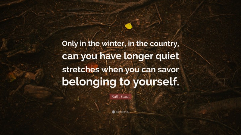 Ruth Stout Quote: “Only in the winter, in the country, can you have longer quiet stretches when you can savor belonging to yourself.”