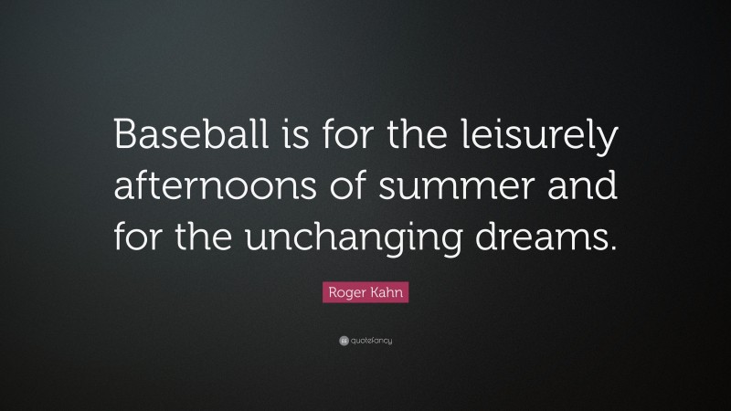 Roger Kahn Quote: “Baseball is for the leisurely afternoons of summer and for the unchanging dreams.”