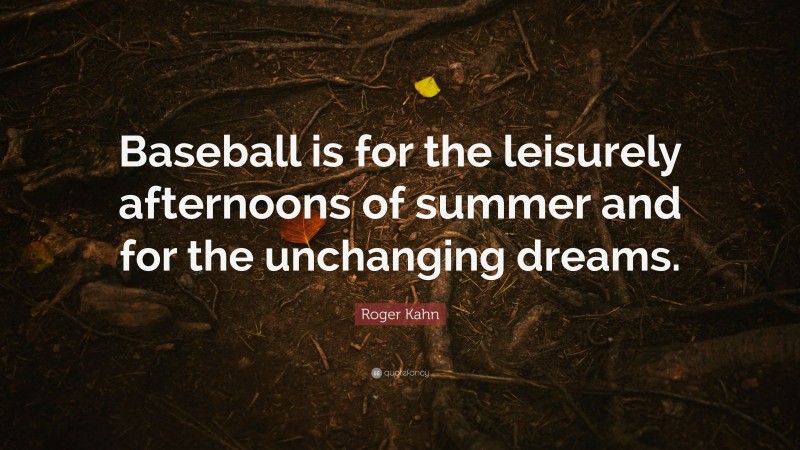 Roger Kahn Quote: “Baseball is for the leisurely afternoons of summer and for the unchanging dreams.”