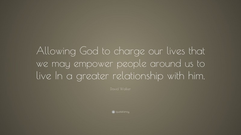 David Walker Quote: “Allowing God to charge our lives that we may empower people around us to live In a greater relationship with him.”