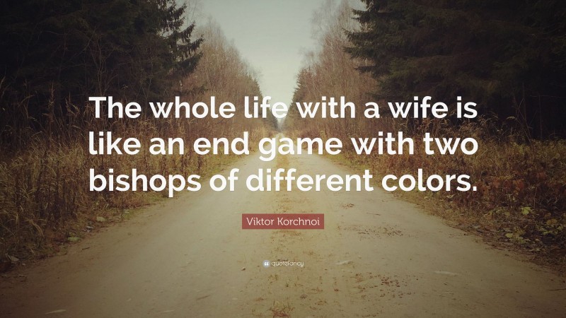 Viktor Korchnoi Quote: “The whole life with a wife is like an end game with two bishops of different colors.”