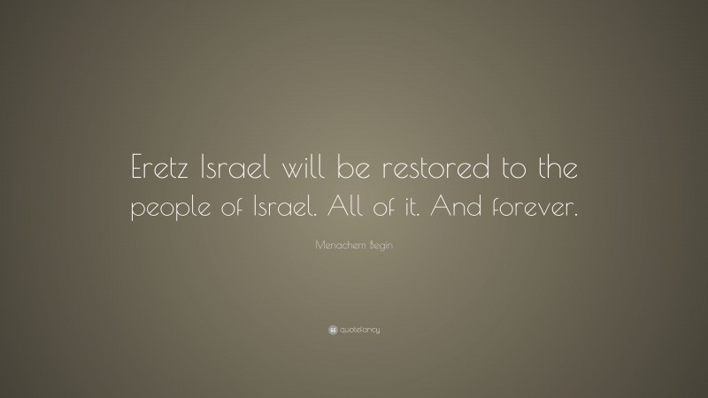 Menachem Begin Quote: “Eretz Israel will be restored to the people of Israel. All of it. And forever.”
