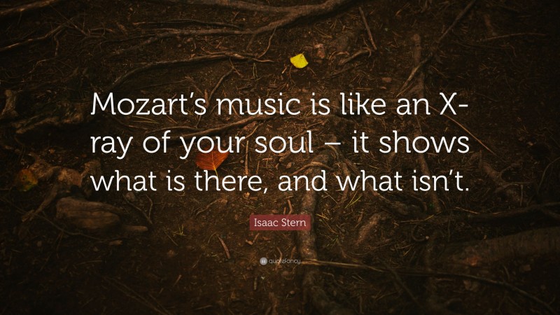 Isaac Stern Quote: “Mozart’s music is like an X-ray of your soul – it shows what is there, and what isn’t.”