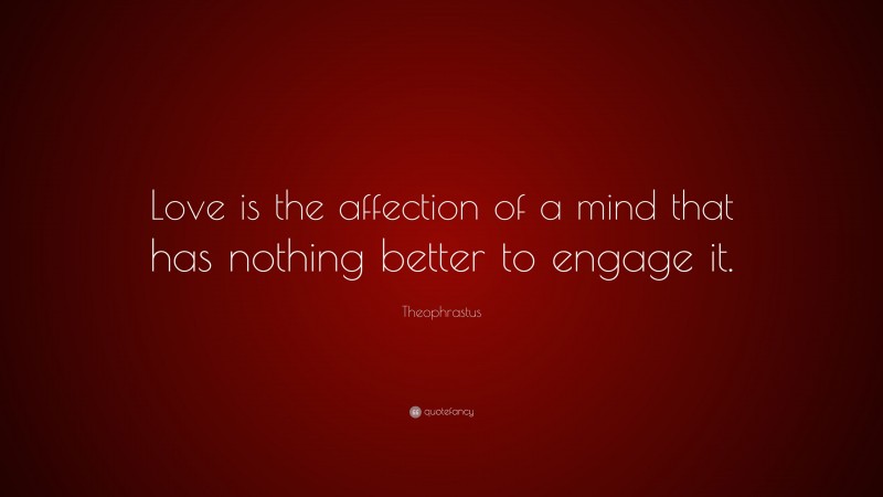 Theophrastus Quote: “Love is the affection of a mind that has nothing better to engage it.”