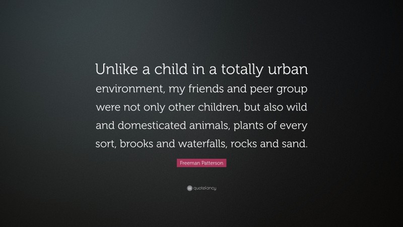 Freeman Patterson Quote: “Unlike a child in a totally urban environment, my friends and peer group were not only other children, but also wild and domesticated animals, plants of every sort, brooks and waterfalls, rocks and sand.”