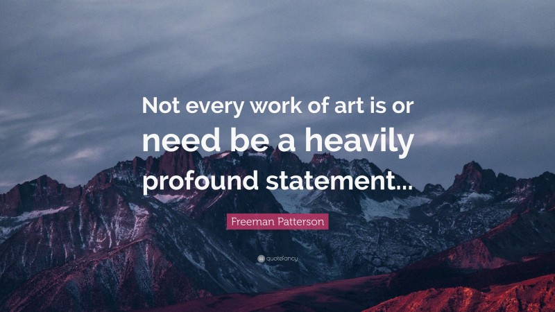 Freeman Patterson Quote: “Not every work of art is or need be a heavily profound statement...”