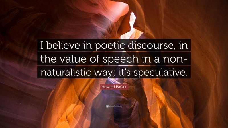 Howard Barker Quote: “I believe in poetic discourse, in the value of speech in a non-naturalistic way; it’s speculative.”