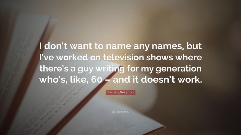 Zachary Knighton Quote: “I don’t want to name any names, but I’ve worked on television shows where there’s a guy writing for my generation who’s, like, 60 – and it doesn’t work.”