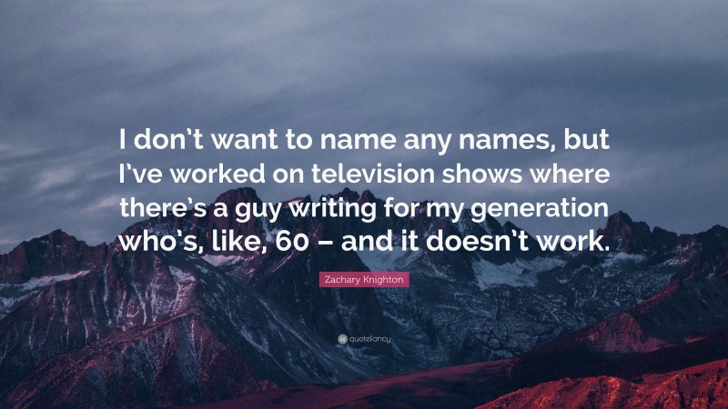Zachary Knighton Quote: “I don’t want to name any names, but I’ve worked on television shows where there’s a guy writing for my generation who’s, like, 60 – and it doesn’t work.”