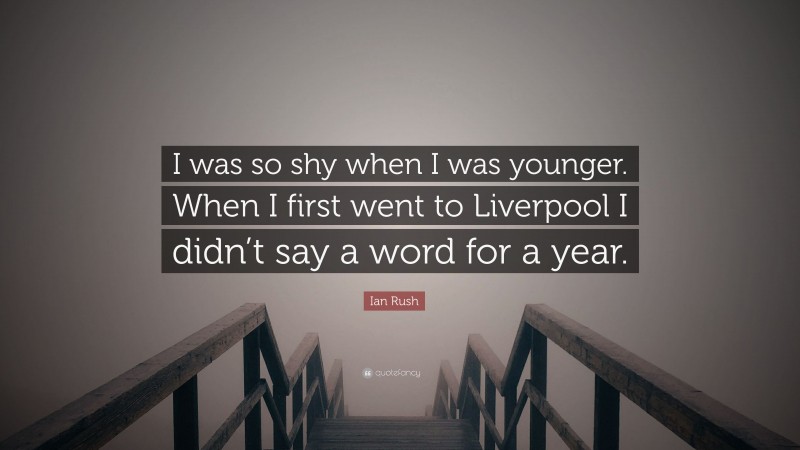 Ian Rush Quote: “I was so shy when I was younger. When I first went to Liverpool I didn’t say a word for a year.”